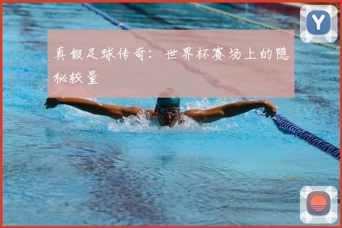 真假足球传奇：世界杯赛场上的隐秘较量