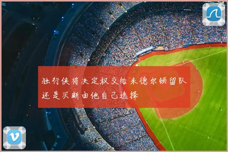 独行侠将决定权交给米德尔顿留队还是买断由他自己选择
