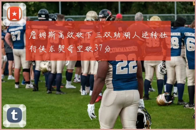 詹姆斯高效砍下三双助湖人逆转独行侠东契奇空砍37分