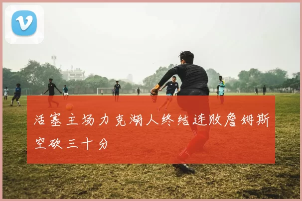 活塞主场力克湖人终结连败詹姆斯空砍三十分