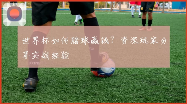 世界杯如何赌球赢钱?资深玩家分享实战经验
