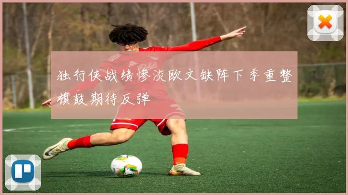 独行侠战绩惨淡欧文缺阵下季重整旗鼓期待反弹