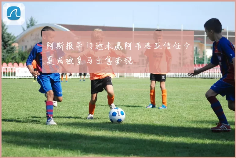 阿斯报导门迪未赢阿韦洛亚信任今夏或被皇马出售套现