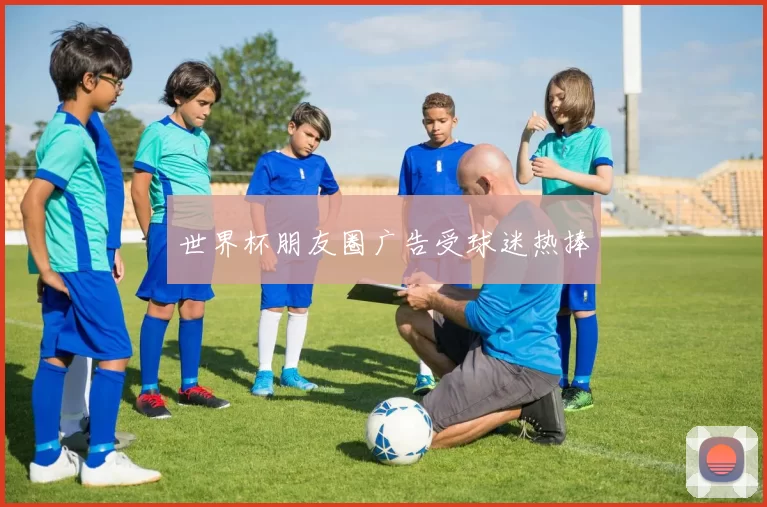 世界杯朋友圈广告受球迷热捧