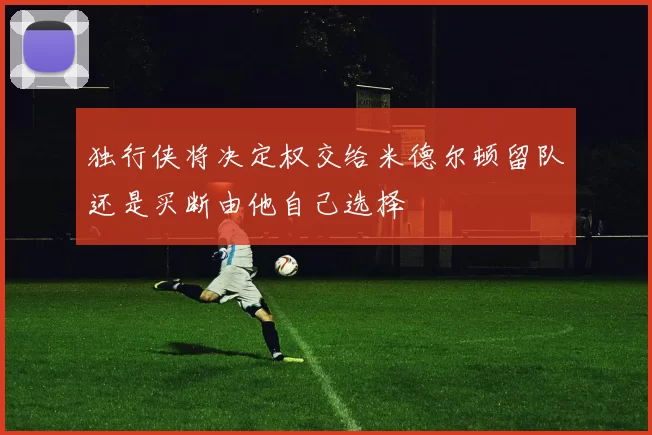 独行侠将决定权交给米德尔顿留队还是买断由他自己选择