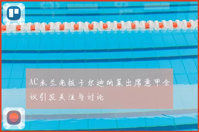 AC米兰老板卡尔迪纳莱出席意甲会议引发关注与讨论