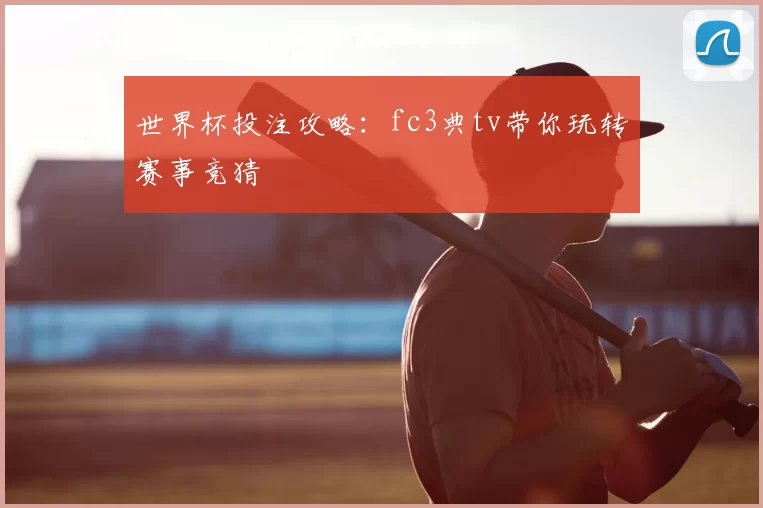 世界杯投注攻略:fc3典tv带你玩转赛事竞猜