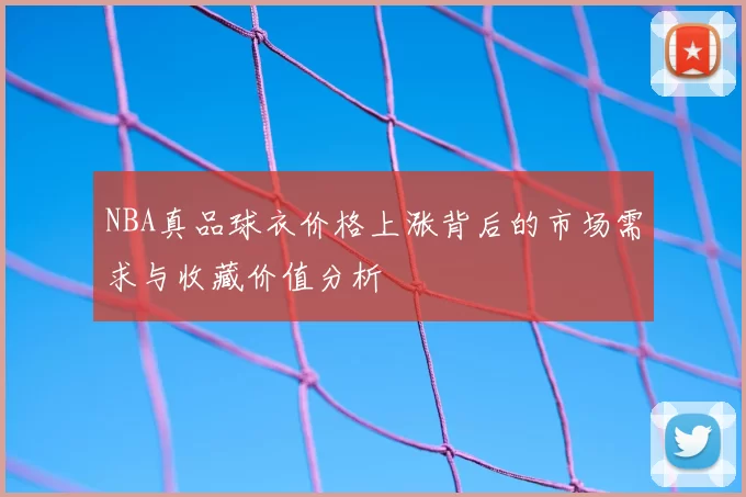 NBA真品球衣价格上涨背后的市场需求与收藏价值分析