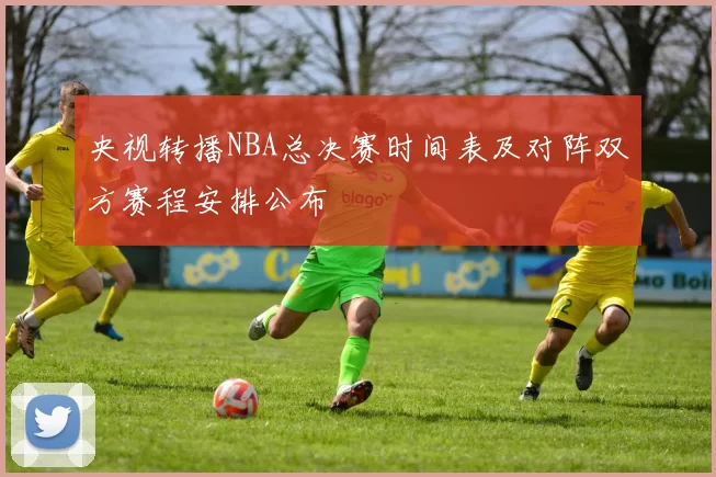 央视转播NBA总决赛时间表及对阵双方赛程安排公布