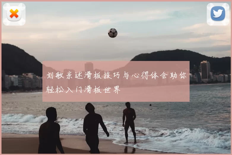 刘敏亲述滑板技巧与心得体会助你轻松入门滑板世界