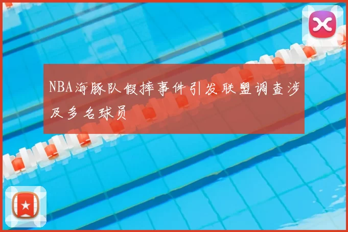 NBA海豚队假摔事件引发联盟调查涉及多名球员