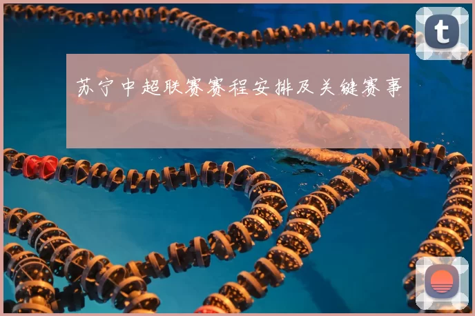 苏宁中超联赛赛程安排及关键赛事