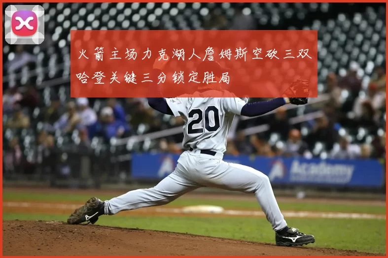 火箭主场力克湖人詹姆斯空砍三双哈登关键三分锁定胜局