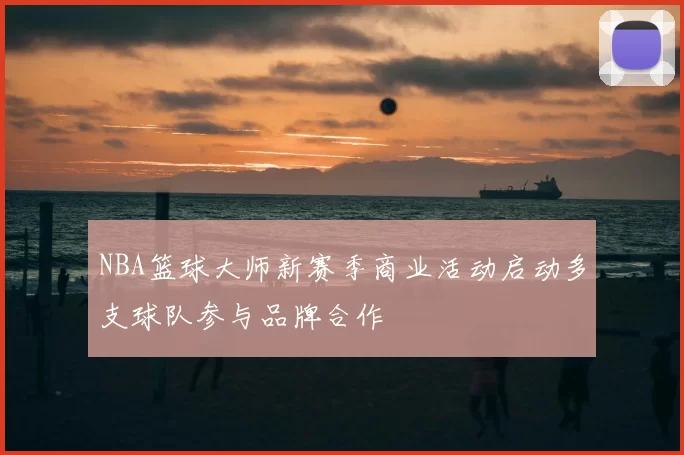 NBA篮球大师新赛季商业活动启动多支球队参与品牌合作