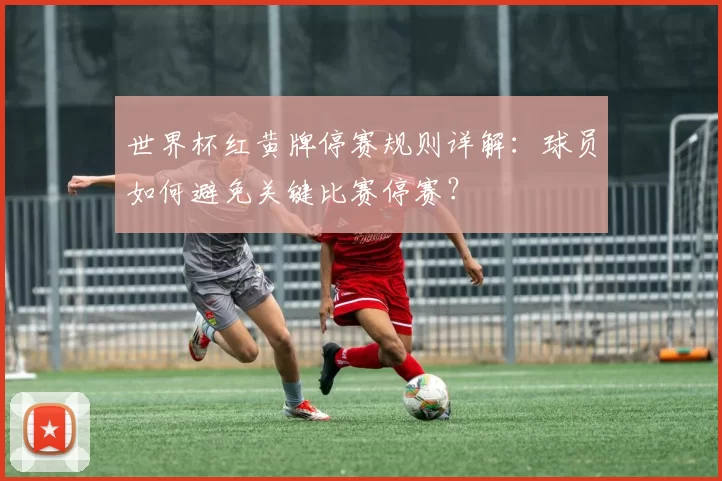 世界杯红黄牌停赛规则详解:球员如何避免关键比赛停赛?