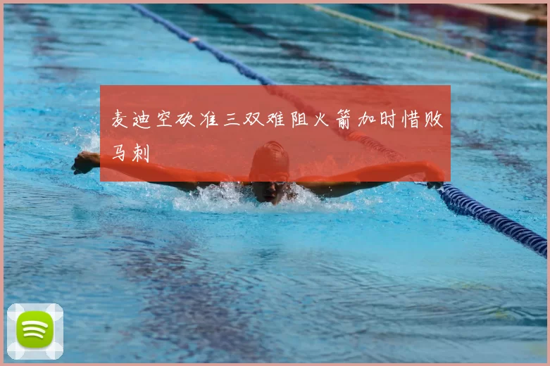 麦迪空砍准三双难阻火箭加时惜败马刺