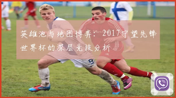 英雄池与地图博弈:2017守望先锋世界杯的深层竞技分析