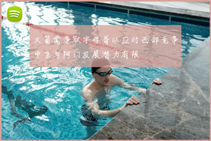 火箭需争取字母哥以应对西部竞争申京与阿门发展潜力有限