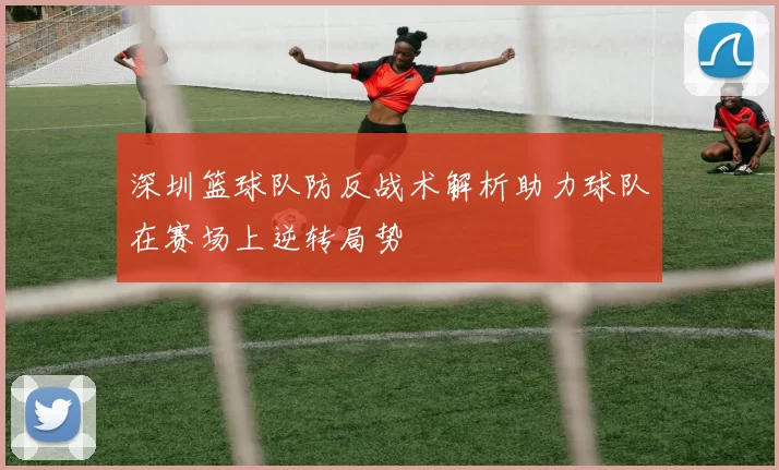 深圳篮球队防反战术解析助力球队在赛场上逆转局势