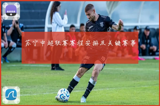 苏宁中超联赛赛程安排及关键赛事