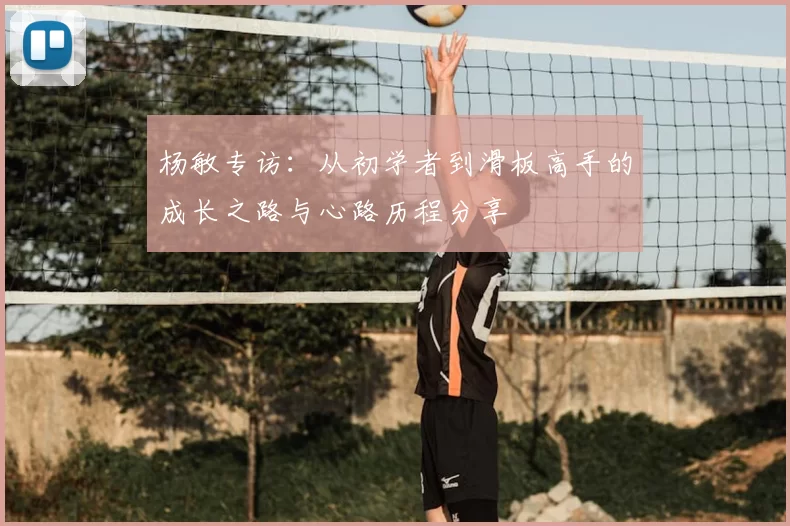 杨敏专访:从初学者到滑板高手的成长之路与心路历程分享