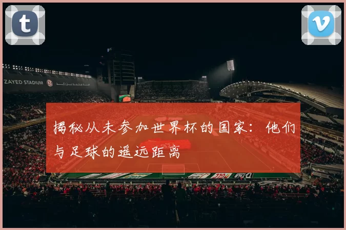 揭秘从未参加世界杯的国家:他们与足球的遥远距离