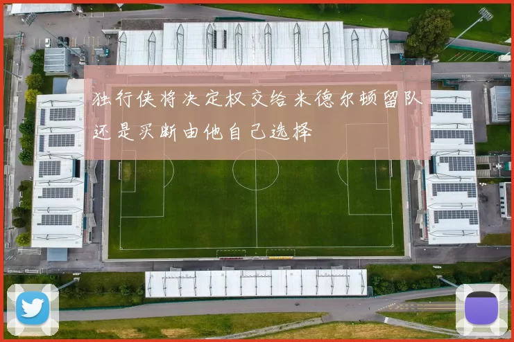 独行侠将决定权交给米德尔顿留队还是买断由他自己选择
