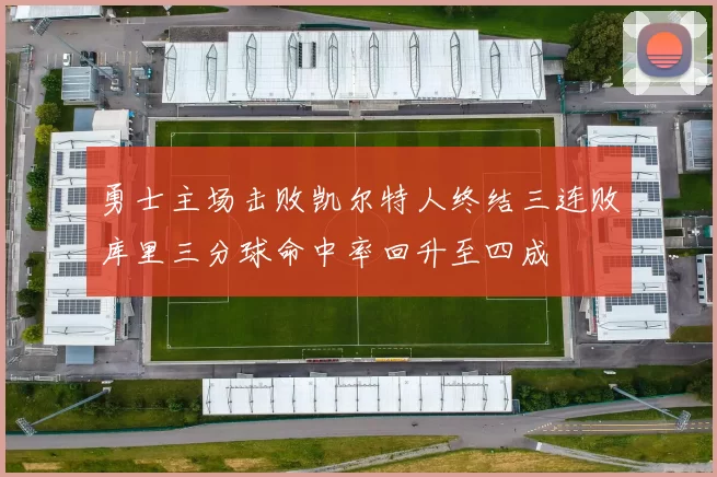 勇士主场击败凯尔特人终结三连败库里三分球命中率回升至四成