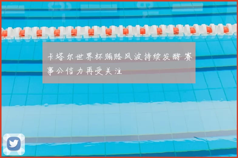 卡塔尔世界杯贿赂风波持续发酵 赛事公信力再受关注