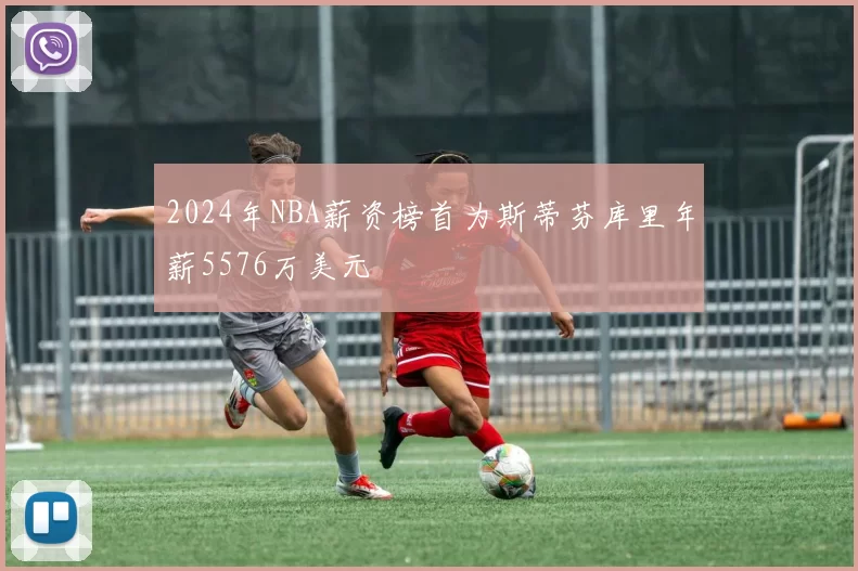 2024年NBA薪资榜首为斯蒂芬库里年薪5576万美元