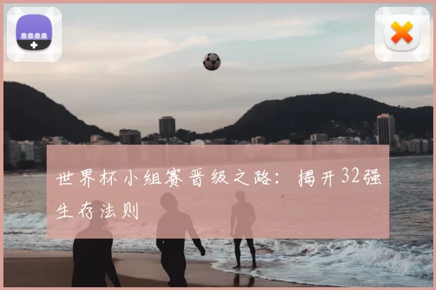 世界杯小组赛晋级之路:揭开32强生存法则