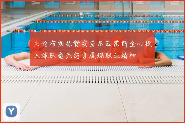 杰伦布朗称赞安芬尼西蒙斯全心投入球队毫无怨言展现职业精神