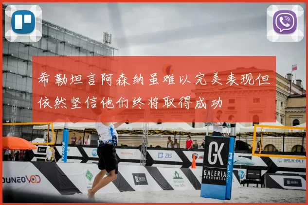 希勒坦言阿森纳虽难以完美表现但依然坚信他们终将取得成功