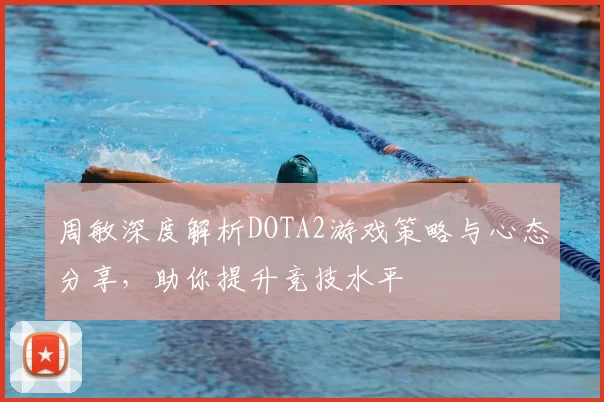 周敏深度解析DOTA2游戏策略与心态分享,助你提升竞技水平