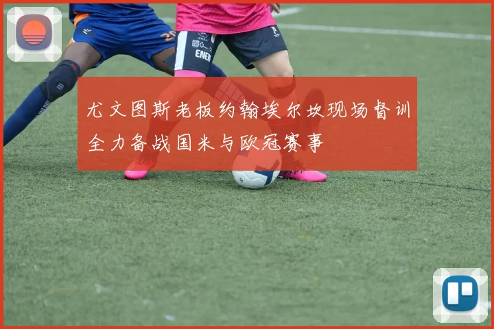 尤文图斯老板约翰埃尔坎现场督训全力备战国米与欧冠赛事