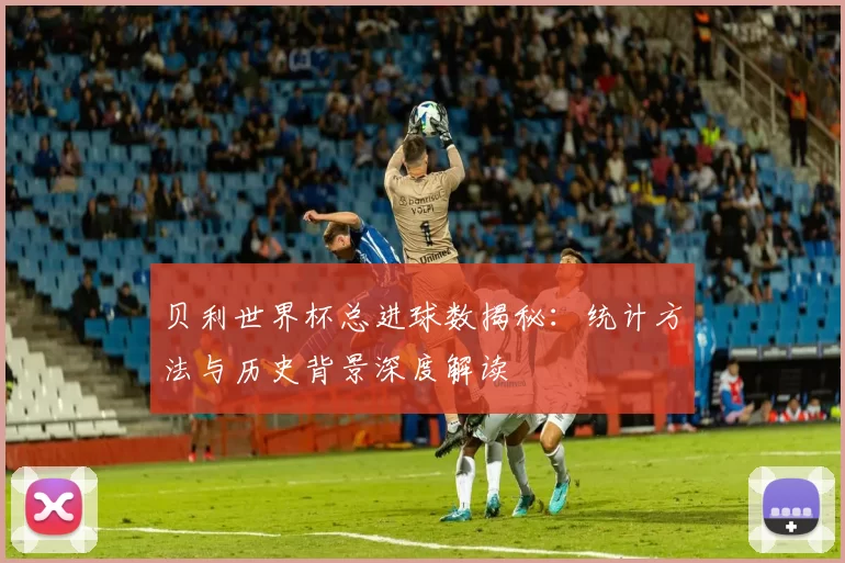 贝利世界杯总进球数揭秘:统计方法与历史背景深度解读