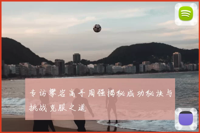 专访攀岩高手周强揭秘成功秘诀与挑战克服之道