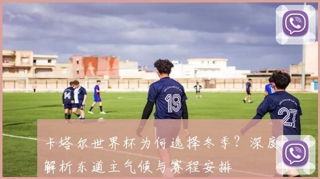 卡塔尔世界杯为何选择冬季?深度解析东道主气候与赛程安排