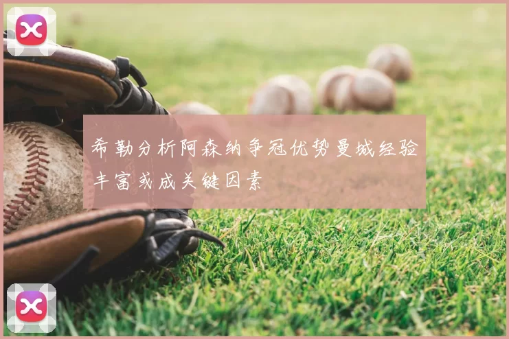 希勒分析阿森纳争冠优势曼城经验丰富或成关键因素