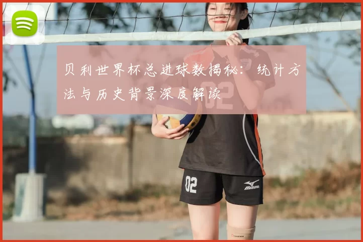 贝利世界杯总进球数揭秘:统计方法与历史背景深度解读