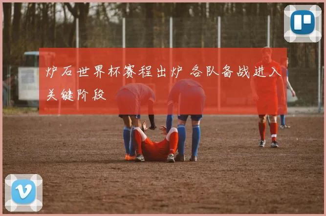 炉石世界杯赛程出炉 各队备战进入关键阶段