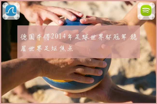 德国夺得2014年足球世界杯冠军 稳居世界足坛焦点
