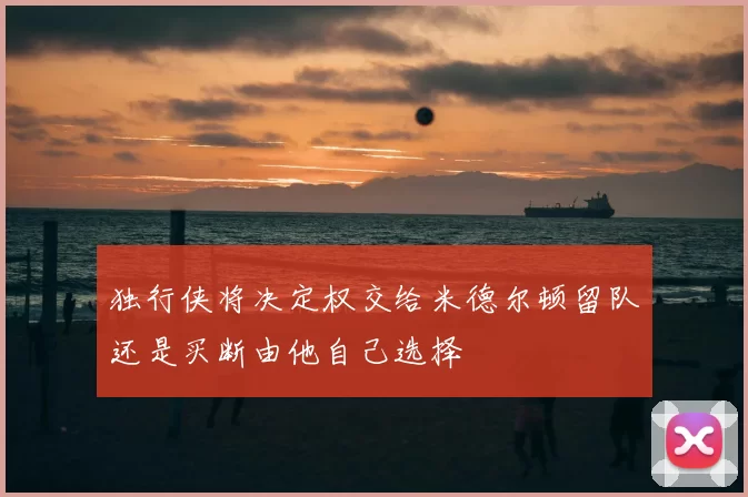 独行侠将决定权交给米德尔顿留队还是买断由他自己选择