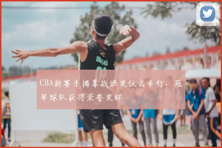 CBA新赛季揭幕战颁奖仪式举行,冠军球队获得荣誉奖杯