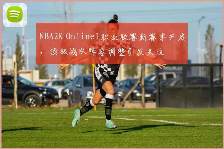 NBA2K Online1职业联赛新赛季开启，顶级战队阵容调整引发关注