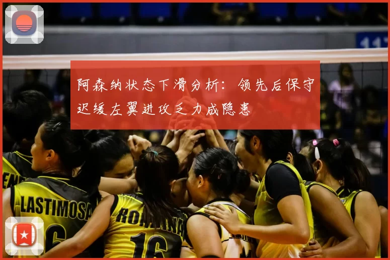 阿森纳状态下滑分析：领先后保守迟缓左翼进攻乏力成隐患
