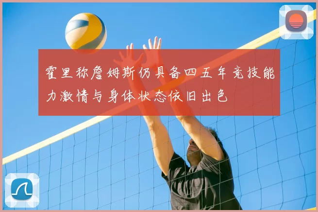 霍里称詹姆斯仍具备四五年竞技能力激情与身体状态依旧出色