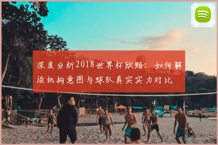 深度分析2018世界杯欧赔:如何解读机构意图与球队真实实力对比