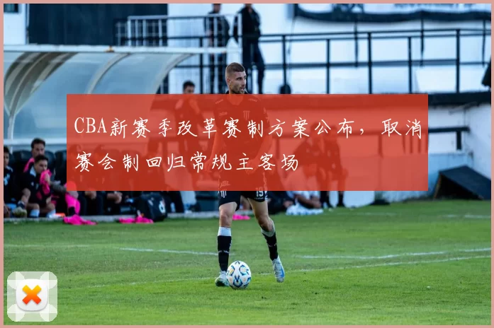 CBA新赛季改革赛制方案公布,取消赛会制回归常规主客场