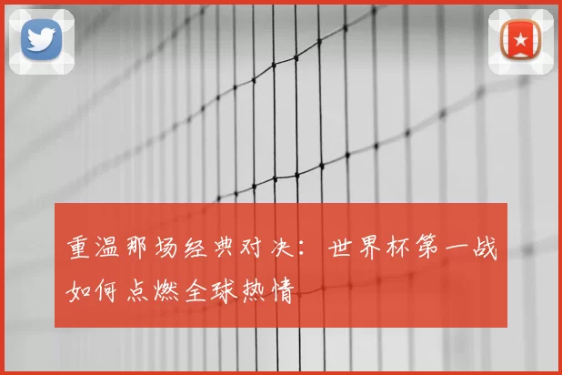 重温那场经典对决：世界杯第一战如何点燃全球热情